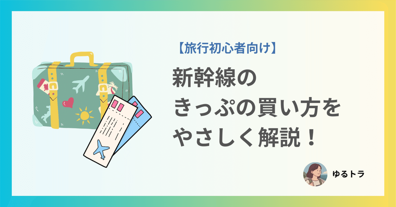 旅行初心者向け】新幹線のきっぷの買い方をやさしく解説！｜ゆるトラ