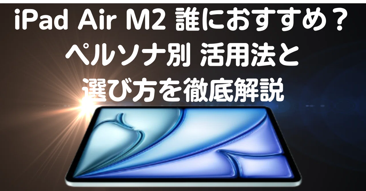 2025年最新】iPad Air M2は誰におすすめ？ペルソナ別活用法と選び方を 