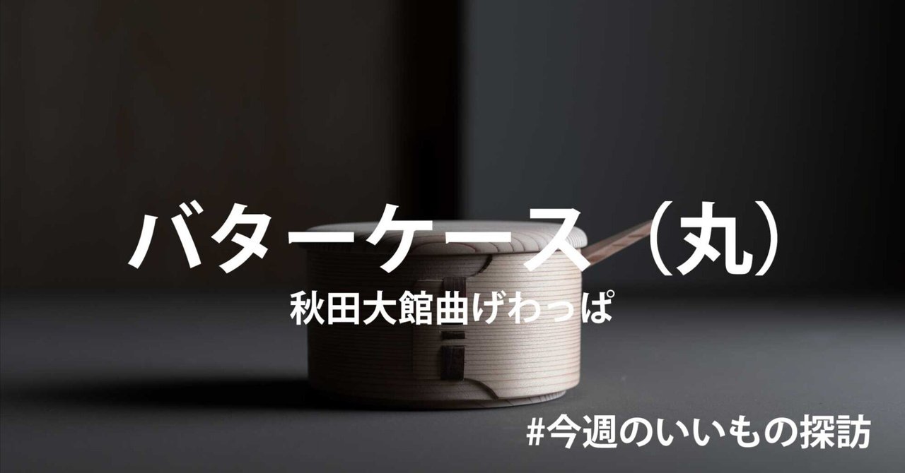 今週のいいもの探訪 - 曲げわっぱバターケース｜紡ぎ舎（つむぎや