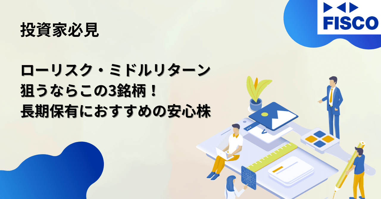 投資家必見】ローリスク・ミドルリターンを狙うならこの3銘柄！長期保有におすすめの安心株｜FISCO