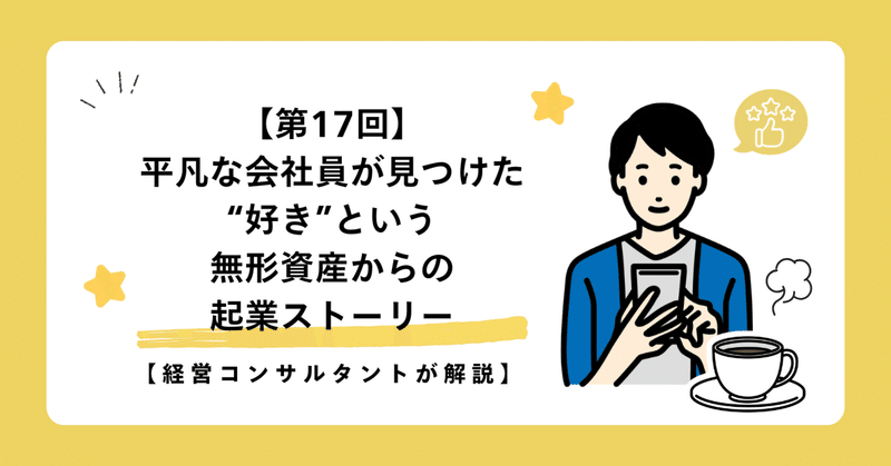 【第17回】平凡な会社員が見つけた“好き”という無形資産からの起業ストーリー【経営コンサルタントが解説】