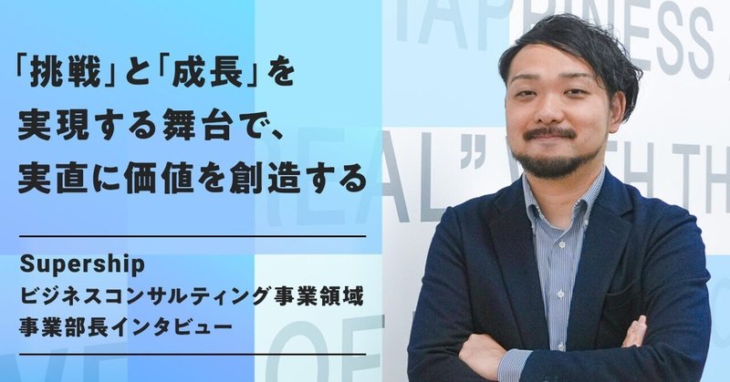 「挑戦」と「成長」を実現する舞台で、実直に価値を創造する 〜Supership ビジネスコンサルティング事業領域 事業部長インタビュー