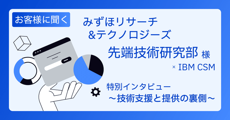 先端技術研究部様 × IBM CSM特別インタビュー 〜 ０からのスタート、”事業部の期待に応える技術支援“から”ニーズの先を見据えた技術提供“へ 〜