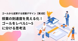 ゴールから逆算する授業デザイン第6回（まとめ）〜ゴールから逆算する