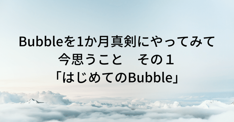 【NoCode】Bubbleを1か月真剣にやってみて今思うこと　その１「はじめてのBubble」