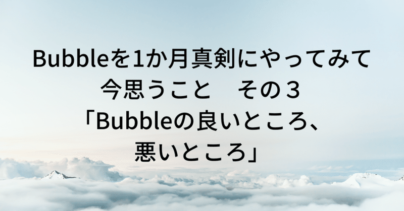 【NoCode】Bubbleを1か月真剣にやってみて今思うこと　その３「Bubbleの良いところ、悪いところ」