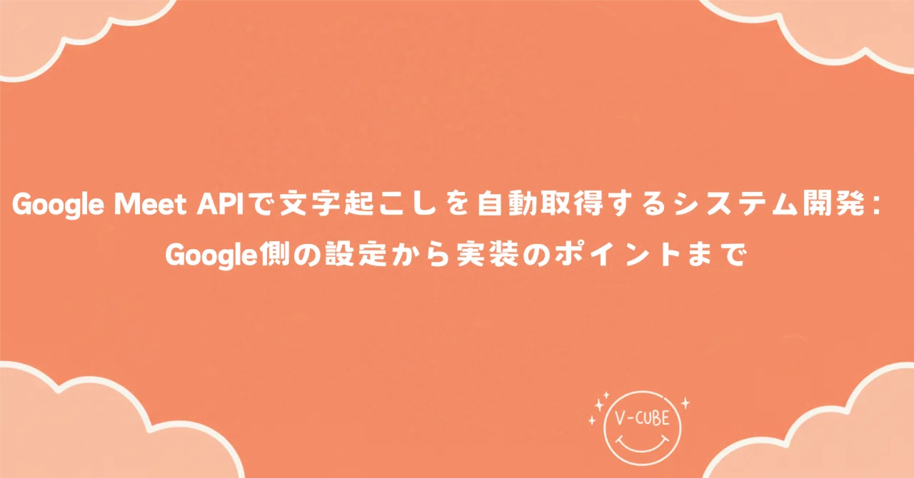 Google Meet APIで文字起こしを自動取得するシステム開発：Google側の設定から実装のポイントまで｜ブイキューブ | tech note