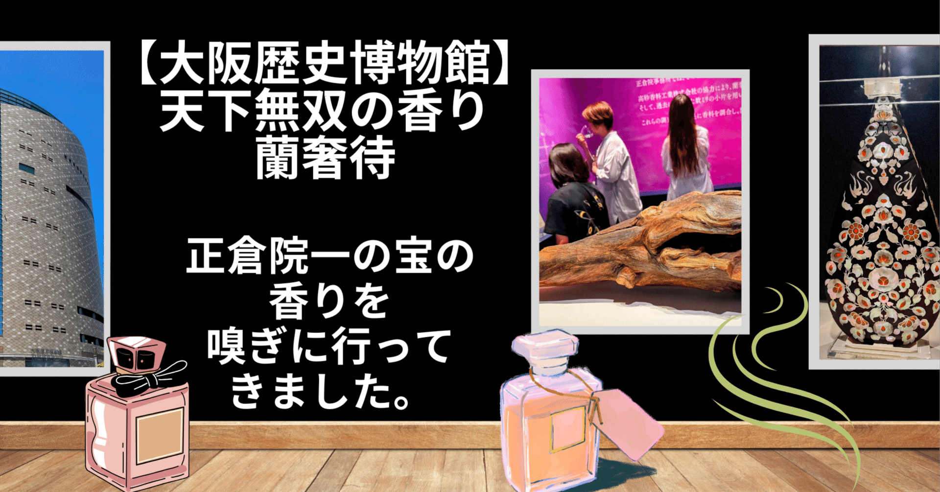 大阪歴史博物館】天下無双の香り、蘭奢待。正倉院一の宝の香りを嗅ぎに