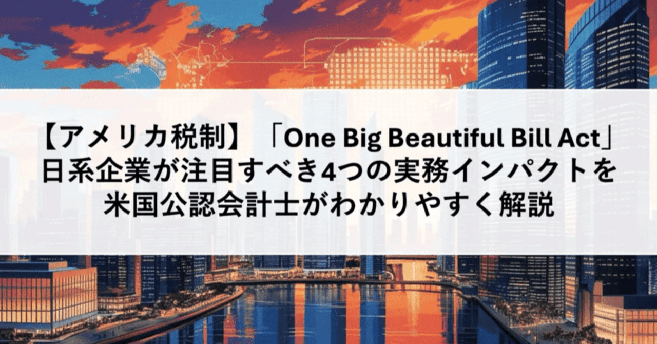 アメリカ税制：法人向け】2025年「One Big Beautiful Bill  Act」：日系企業が知るべき4つの実務インパクトを米国公認会計士がわかりやすく解説｜ITRI | 国際税務総合研究所