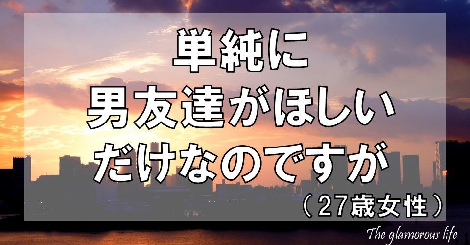 単純に男友達がほしいだけなのですが 27歳女性 グラマラス ライフ By リンダ Note