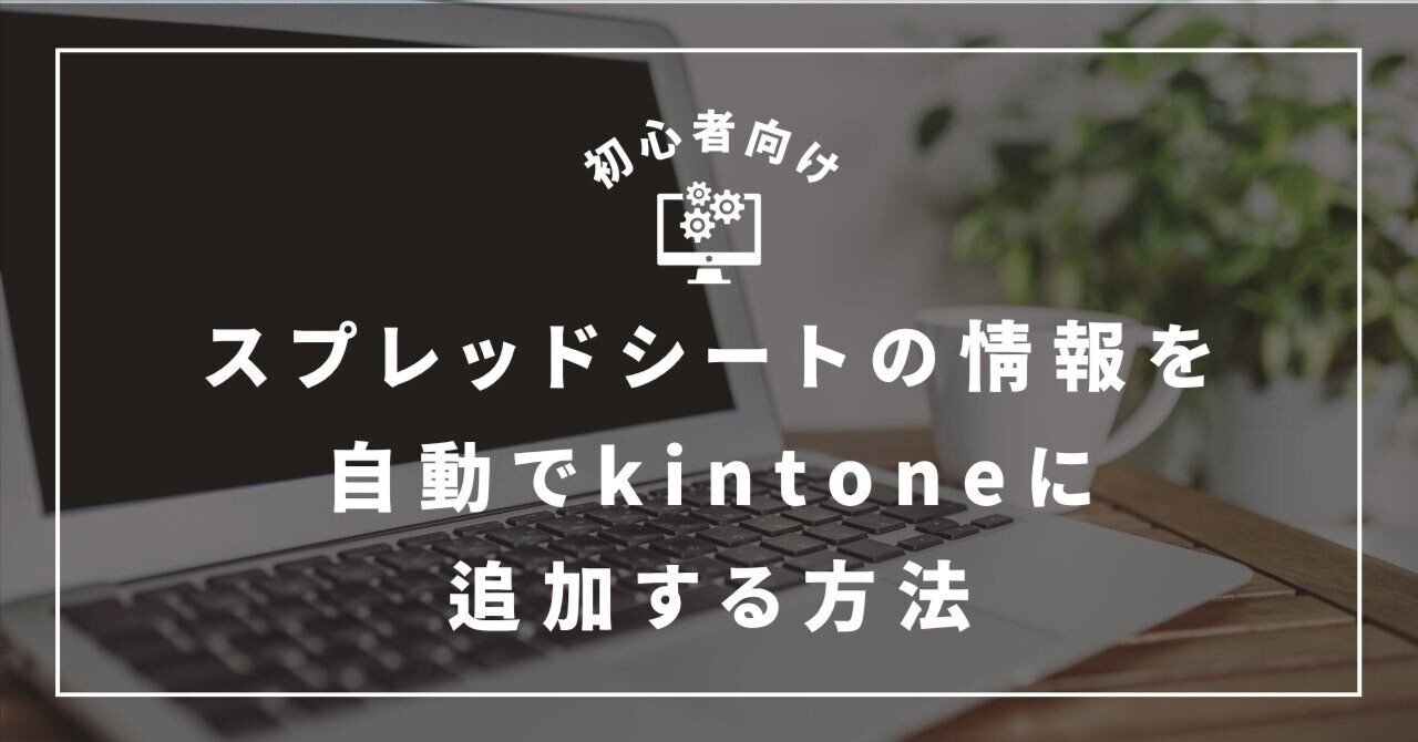 Googleスプレッドシートの情報を自動でkintoneに追加する方法｜ジドウカの中の人｜株式会社dataX
