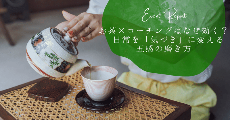 【イベントレポート】お茶×コーチングはなぜ効く？ 日常を「気づき」に変える五感の磨き方