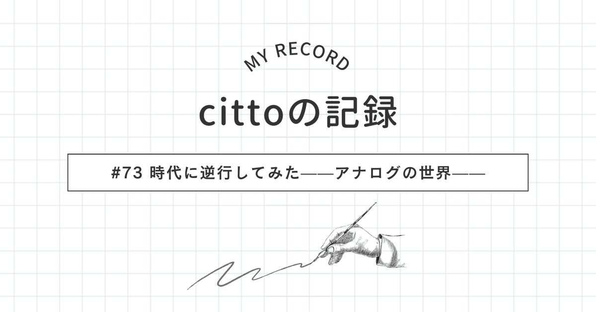 73 | cittoの記録 | 時代に逆行してみた——アナログの世界——｜citto