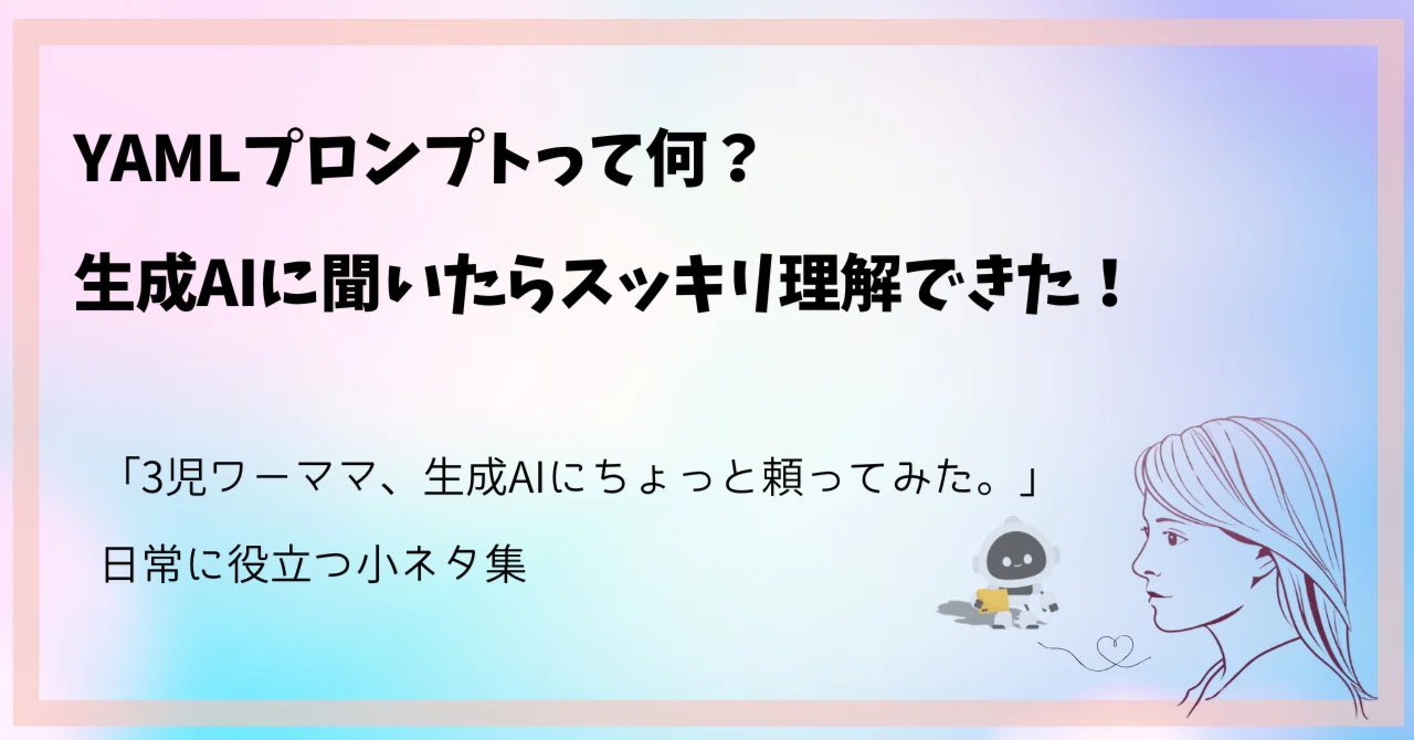 YAMLプロンプトって何？生成AIに聞いたらスッキリ理解できた！｜「3児ワーママ、生成AIにちょっと頼ってみた。」日常に役立つ小ネタ集