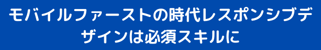 モバイルファーストの時代レスポンシブデザインは必須スキルに (1)