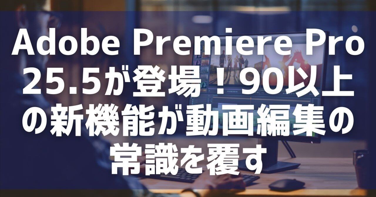 Adobe Premiere Pro 25.5が登場！90以上の新機能が動画編集の常識を
