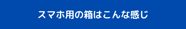 スマホ用の箱はこんな感じ