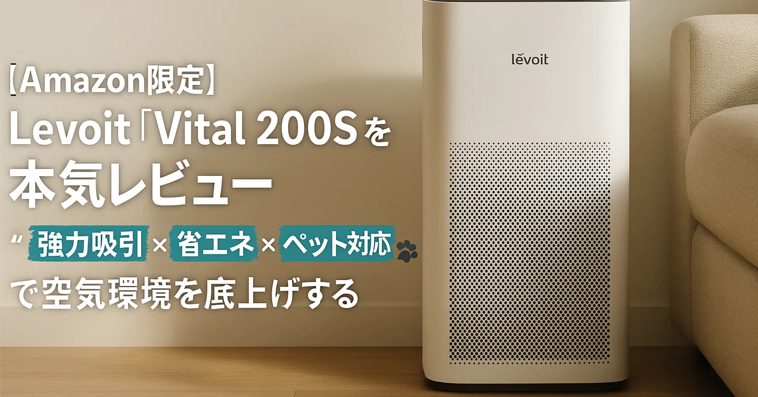 Amazon限定】Levoit「Vital 200S」を本気レビュー──“強力吸引×省エネ