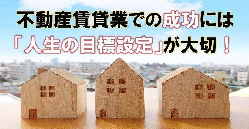 不動産賃貸業での成功には「人生の目標設定」が大切！