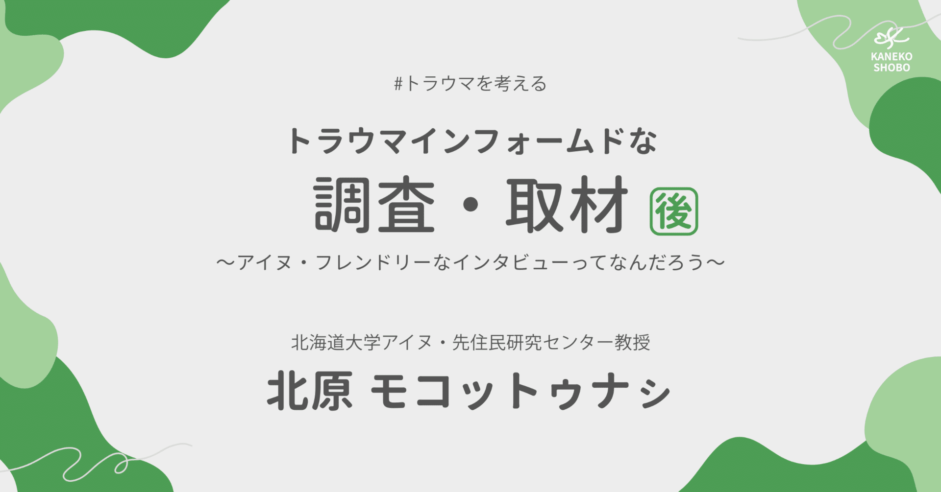 トラウマインフォームドな調査・取材～アイヌ・フレンドリーなインタビューってなんだろう～  後編（北海道大学アイヌ・先住民研究センター教授：北原モコットゥナㇱ） #トラウマを考える｜「こころ」のための専門メディア 金子書房