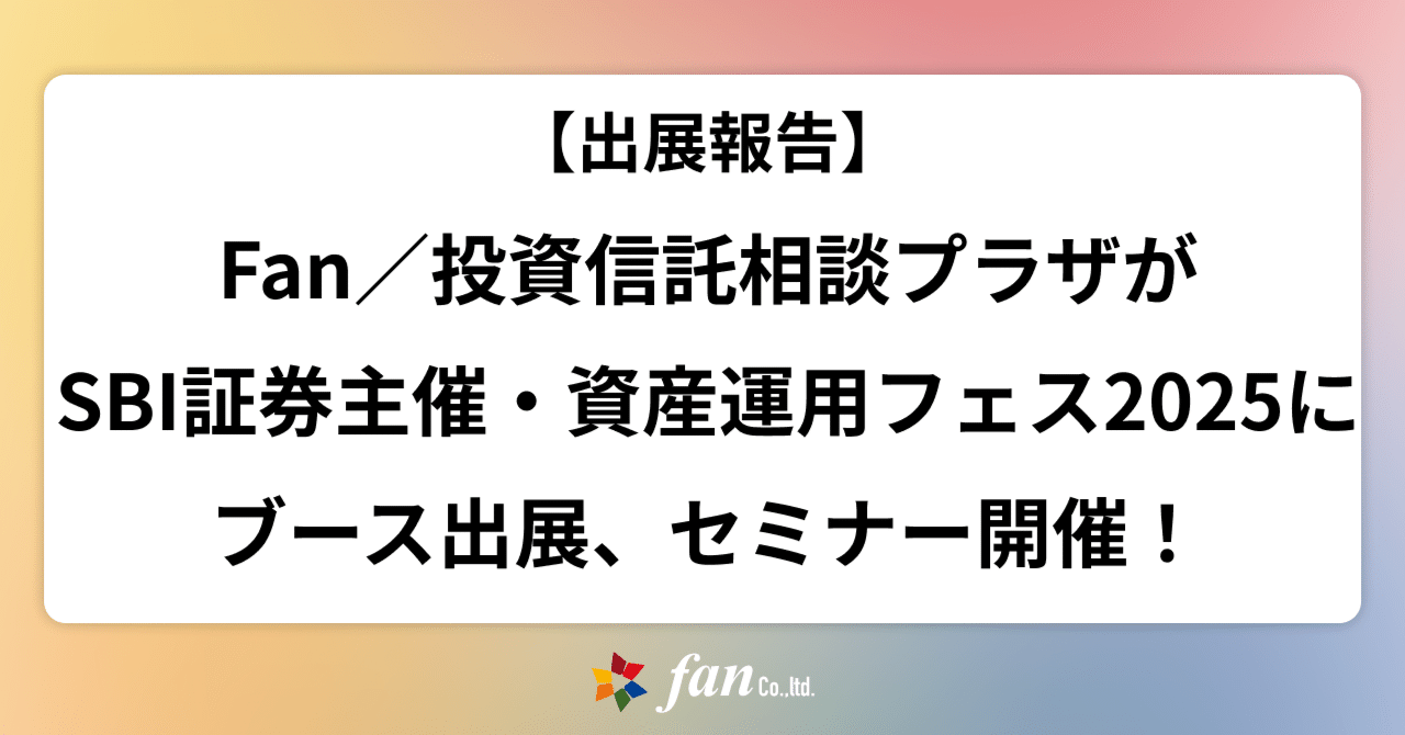 出展報告】Fan/投資信託相談プラザがSBI証券資産運用フェス2025にブース出展＆セミナー登壇！｜株式会社Fan