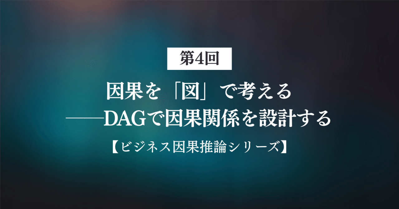 第4回因果を「図」で考える──DAG（有向グラフ）で因果関係を設計する【ビジネス因果推論】｜Logian株式会社
