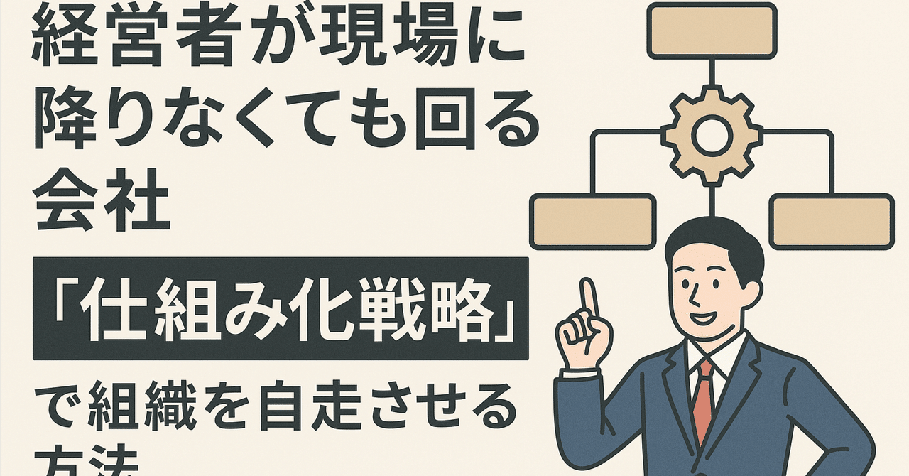 経営者が現場に降りなくても回る会社──“仕組み化戦略”で組織を