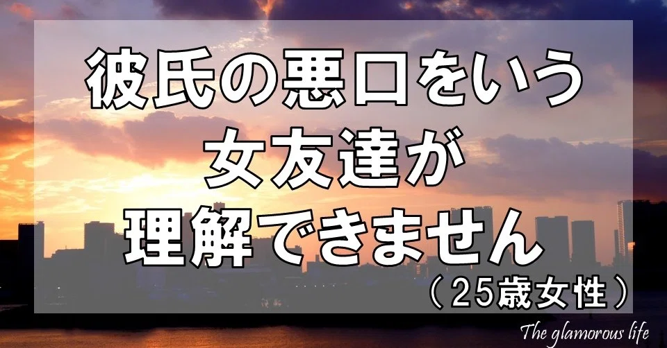 彼氏の悪口をいう女友達が理解できません 25歳女性 グラマラス ライフ By リンダ Note