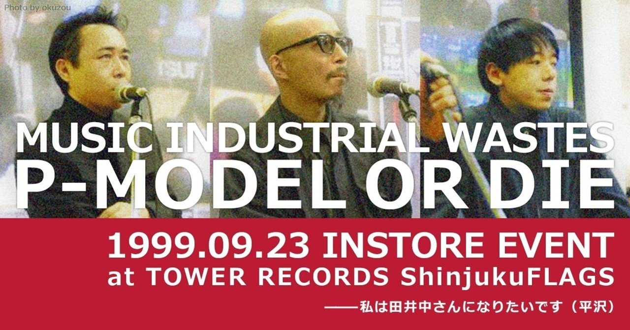 P Model 音楽産業廃棄物 P Model Or Die インストアイベント 1999 09 23 Thu タワーレコード新宿flags 三万亭馬骨 Note