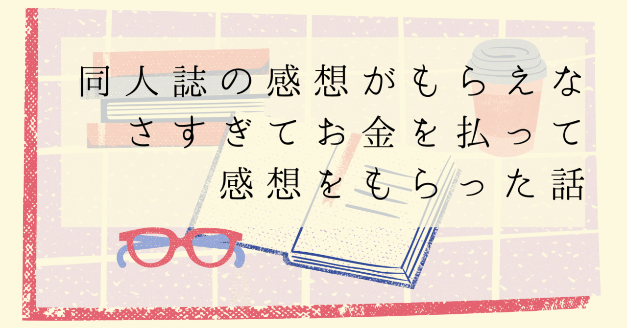同人誌の感想がもらえなさすぎてお金を払って感想をもらった話 こふゆ note