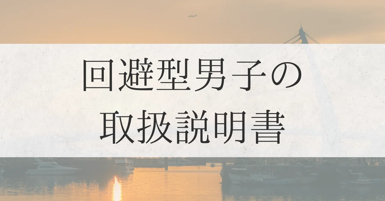回避型の取扱説明書】回避型男子を「知って、落として、沼らせる」ため