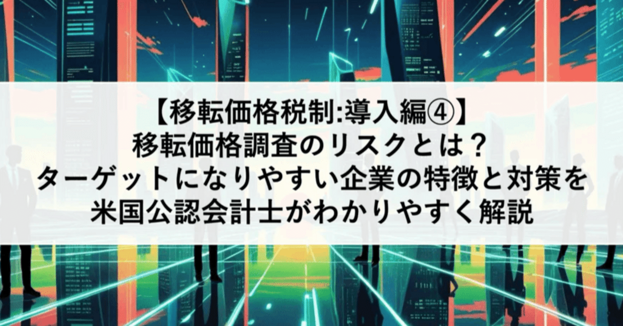 移転価格税制:導入編④】移転価格調査のリスクとは？ターゲットになりやすい企業の特徴と対策を米国公認会計士がわかりやすく解説｜ITRI |  国際税務総合研究所