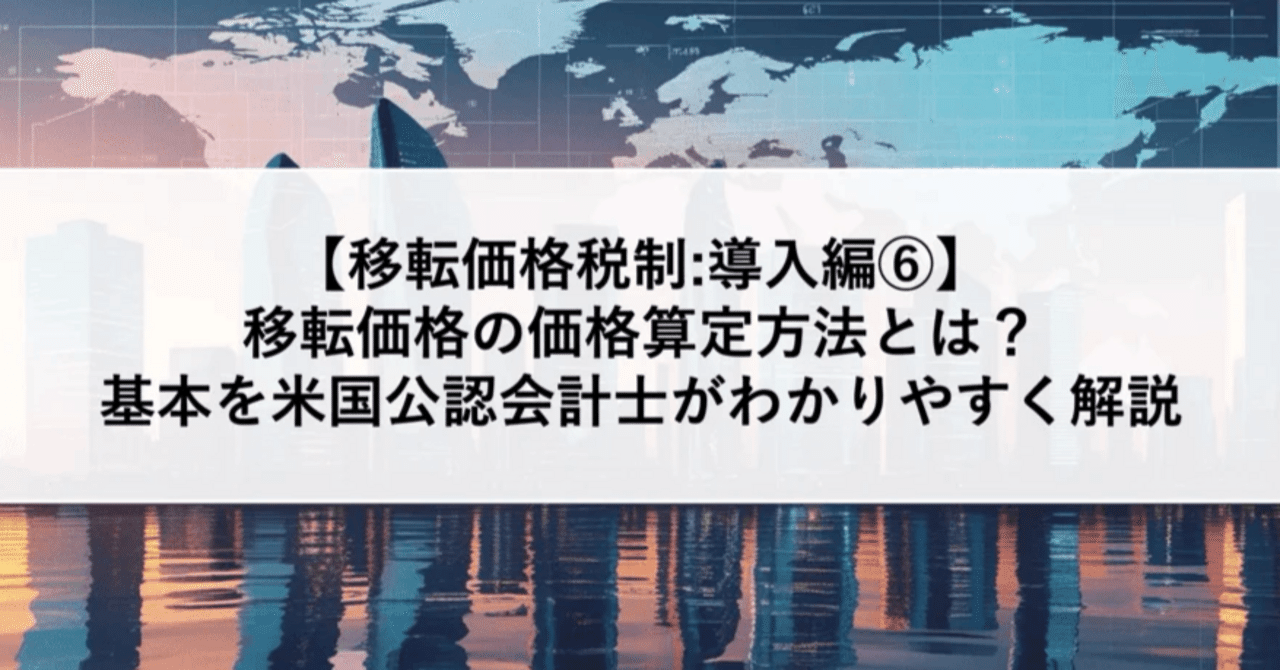 移転価格税制:導入編⑥】移転価格の価格算定方法とは？6つの種類と選定方法の基本を米国公認会計士・税理士がわかりやすく解説｜ITRI |  国際税務総合研究所