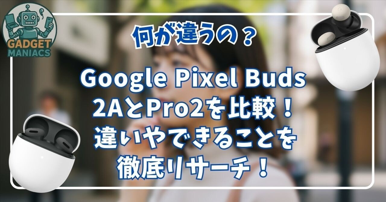 Google Pixel Buds 2AとPro2を比較！違いやできることを徹底リサーチ