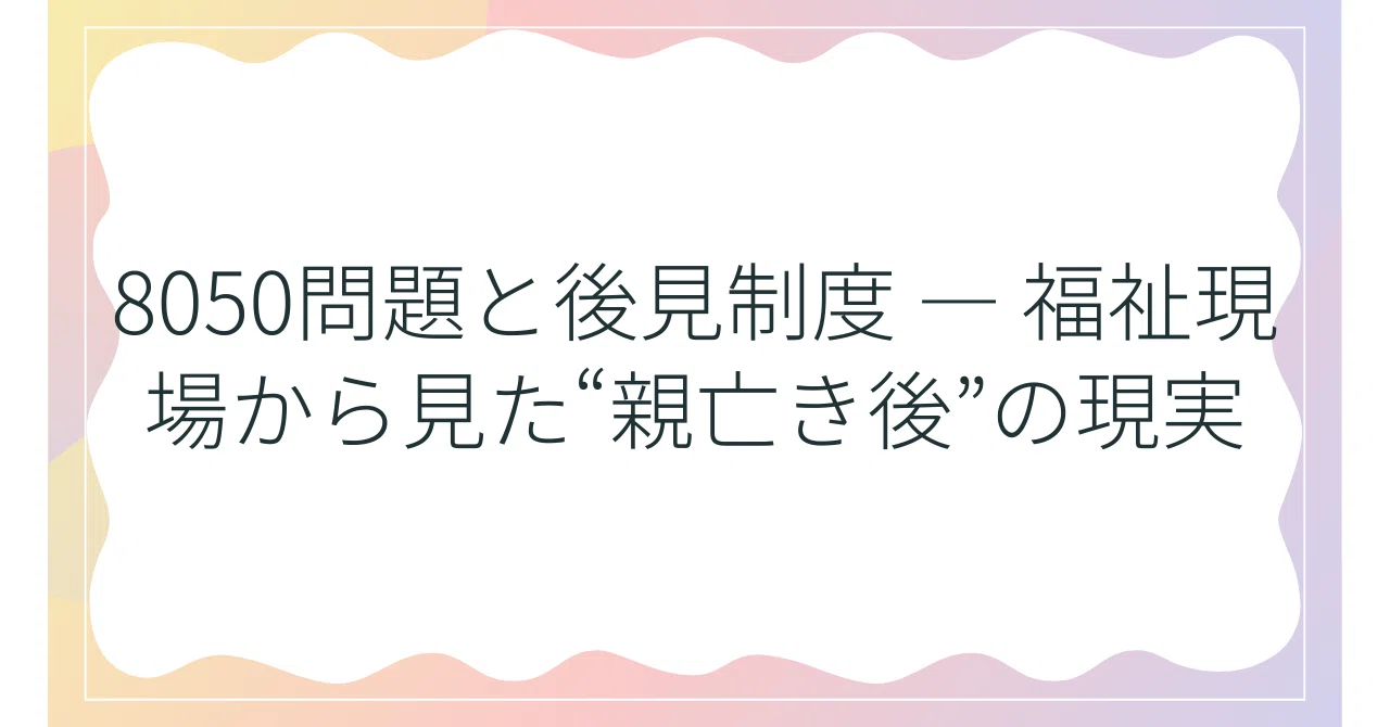 Japan 8050 Problem 8050問題と後見制度 ― 福祉現場から見た“親亡き後”の現実|松澤皇寿