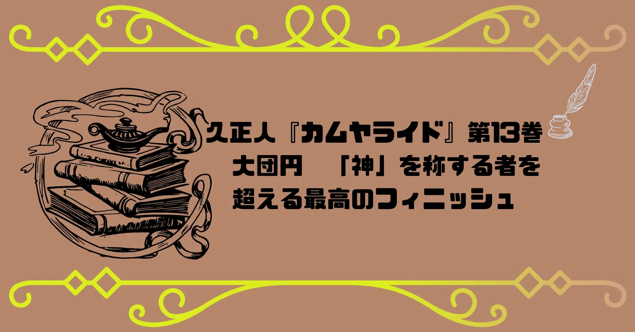 久正人『カムヤライド』第13巻 大団円 「神」を称する者を超える最高の