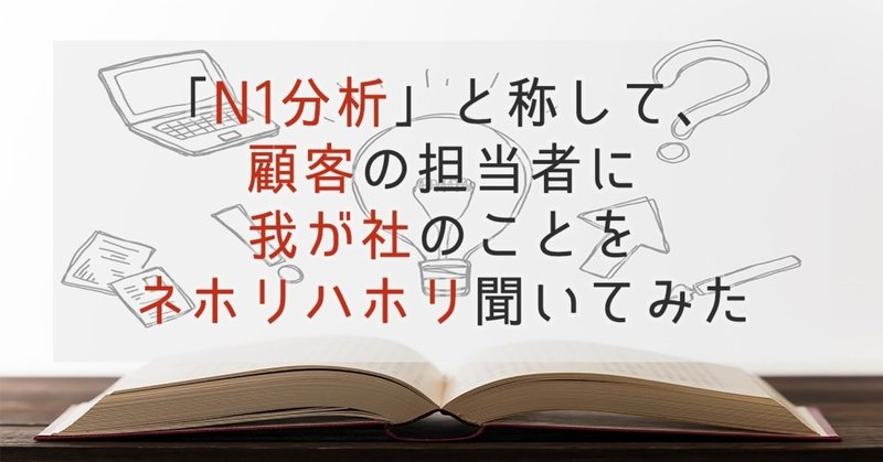 「N1分析」と称して、顧客の担当者に我が社のことをネホリハホリ聞いてみた