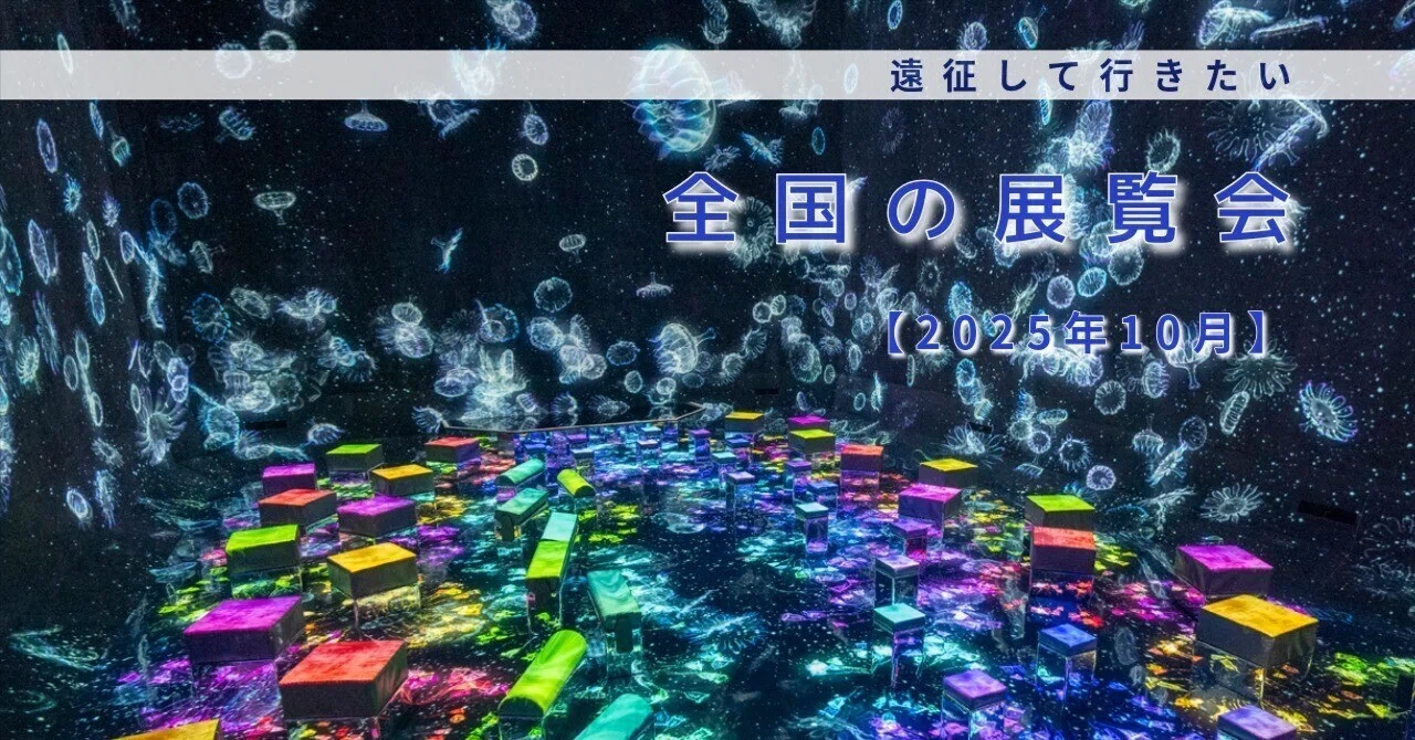 遠征して行きたい！ 【2025年10月】にスタートする 全国の気になる展覧 