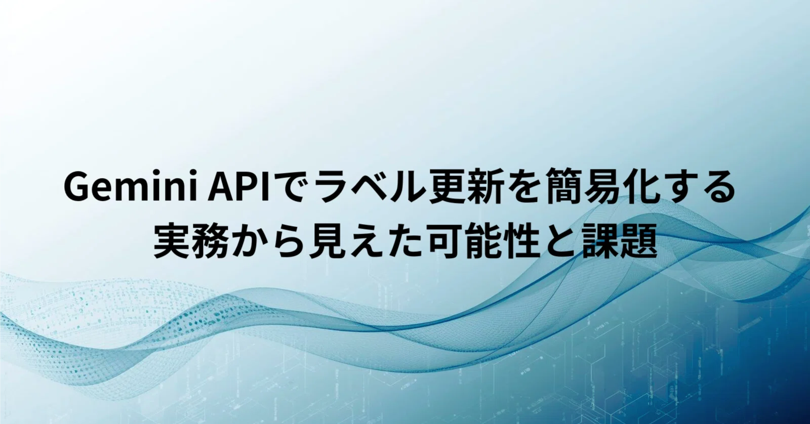 Gemini APIでラベル更新を簡易化する ー 実務から見えた可能性と課題