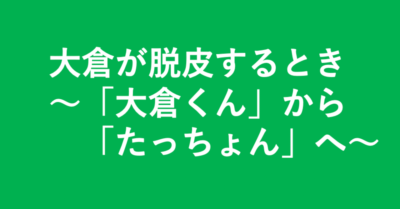 大倉が脱皮するとき 大倉くん から たっちょん へ 小埜功貴 Kokiono Note