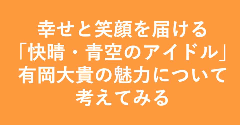 幸せと笑顔を届ける 快晴 青空のアイドル 有岡大貴の魅力について考えてみる 小埜功貴 Koki Ono Note