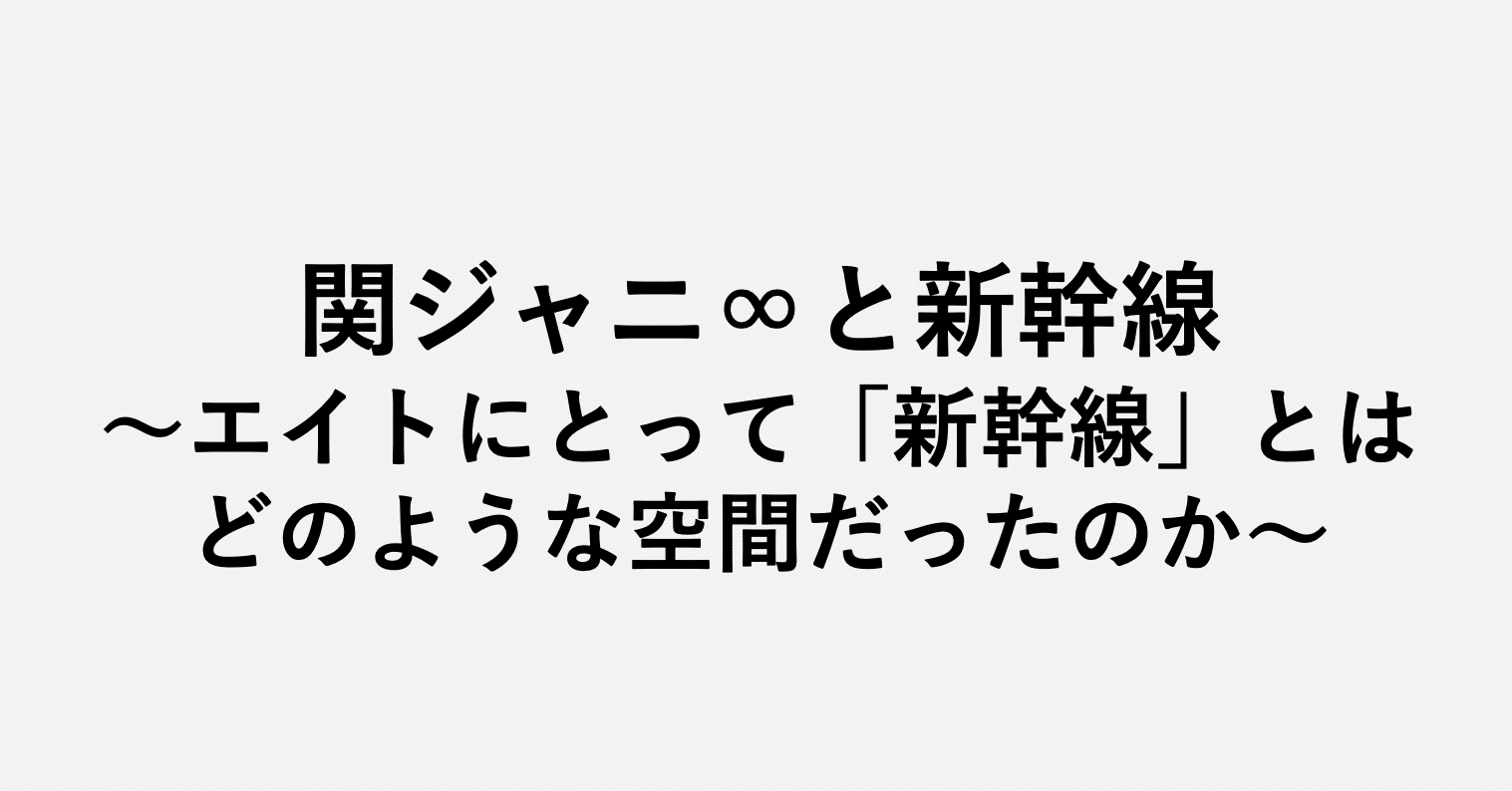 関ジャニ と新幹線 エイトにとって 新幹線 とはどのような空間だったのか 小埜功貴 Kokiono Note 関ジャニ と新幹線 エイトにとって 新幹線 とはどのような空間だったのか 小埜功貴 Kokiono Note