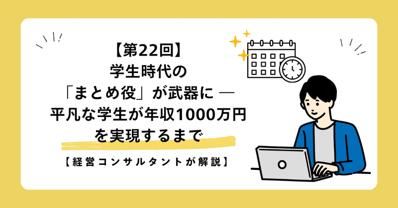 【第22回】学生時代の「まとめ役」が武器に ― 平凡な学生が年収1000万円を実現するまで【経営コンサルタントが解説】