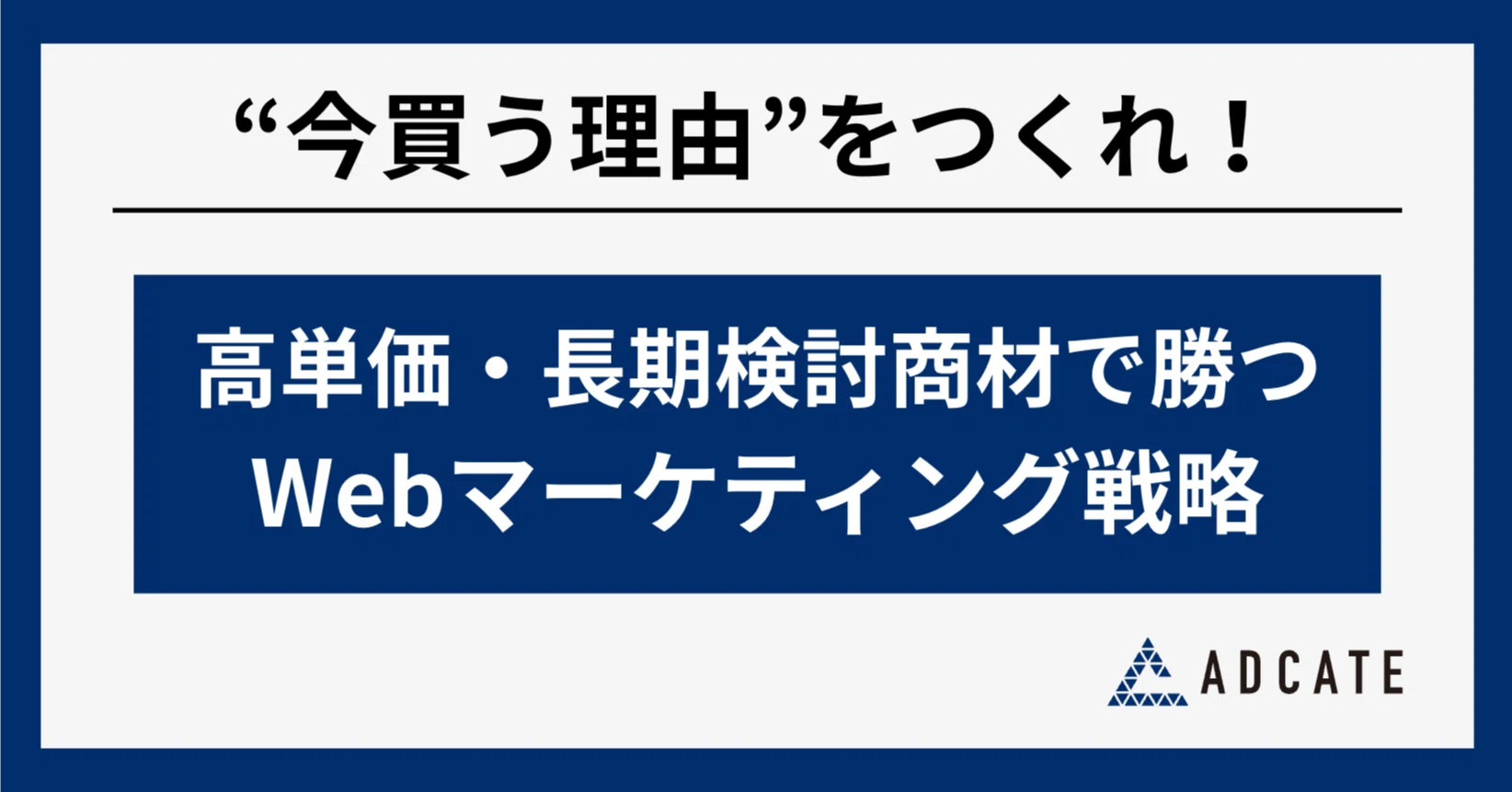 今買う理由”をつくれ！高単価・長期検討商材で勝つWebマーケティング