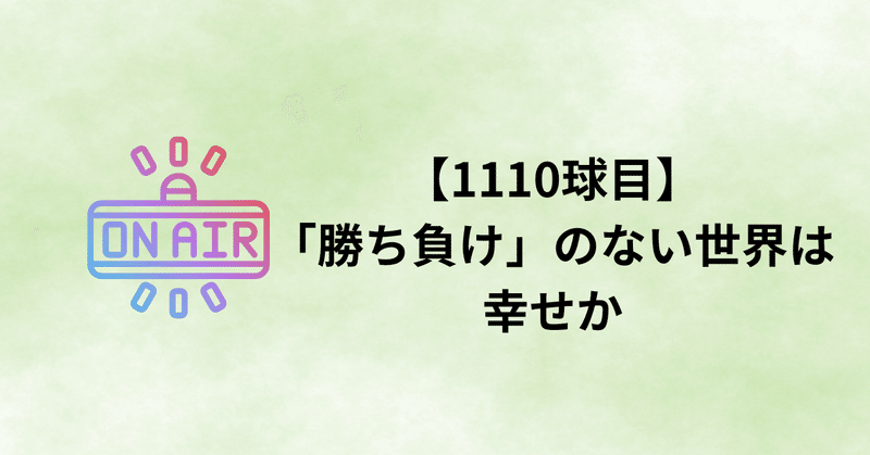 【1110球目】「勝ち負け」のない世界は幸せか