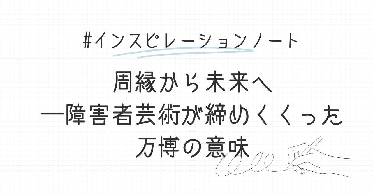 周縁から未来へ──障害者芸術が締めくくった万博の意味｜小山龍介