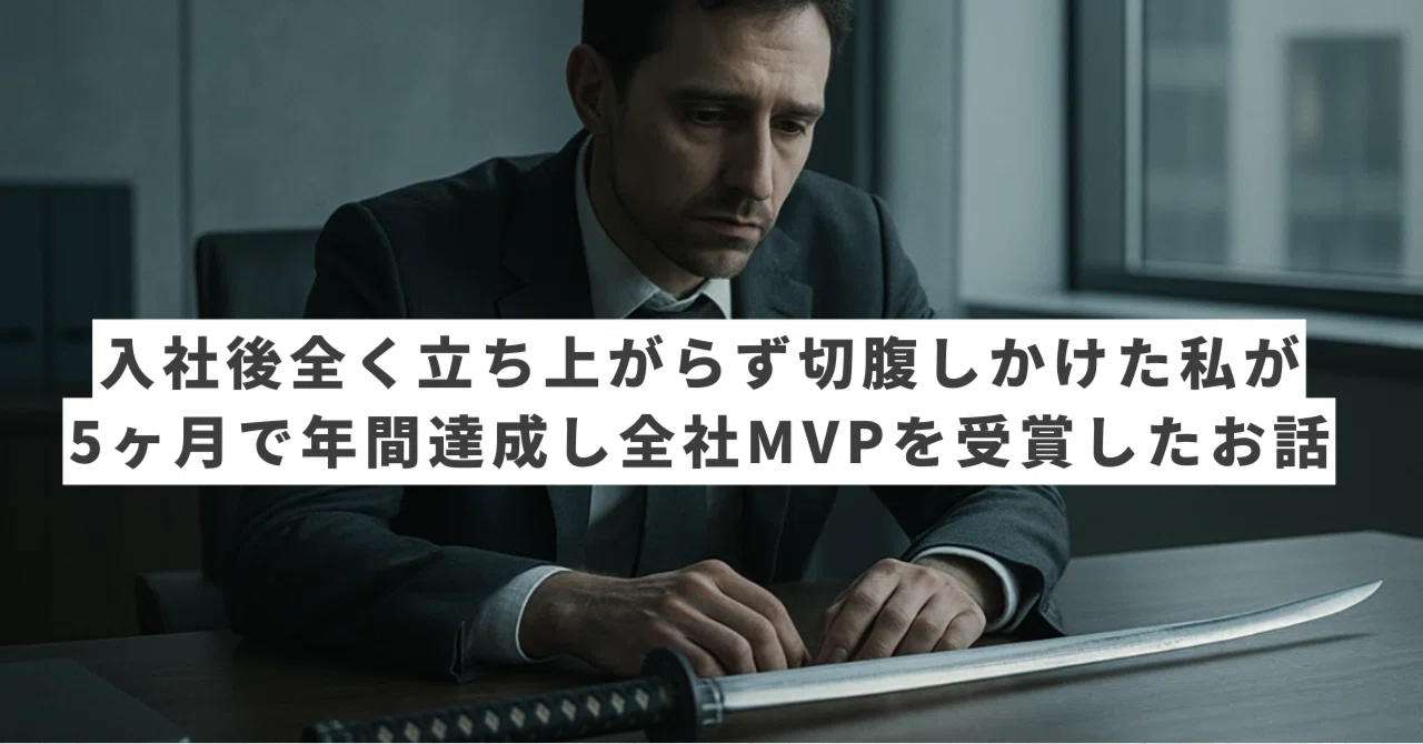 入社後全く立ち上がらず切腹しかけた私が、5ヶ月で年間予算達成し全社