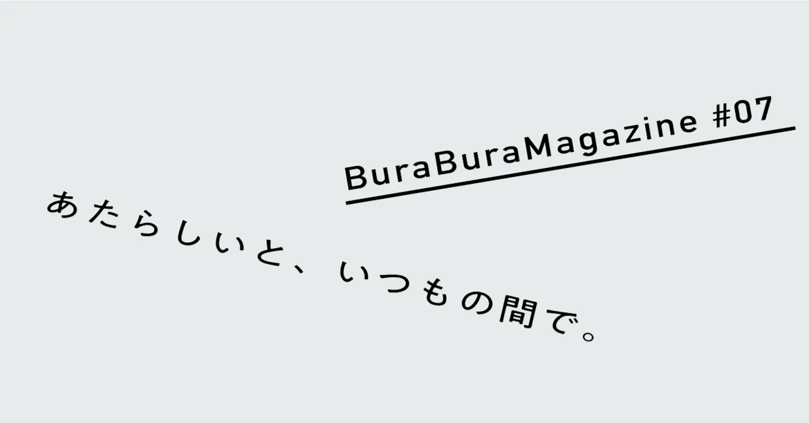 [Bura-Bura Magazine #07] Between the new and the usual.｜ぶらぶら舎