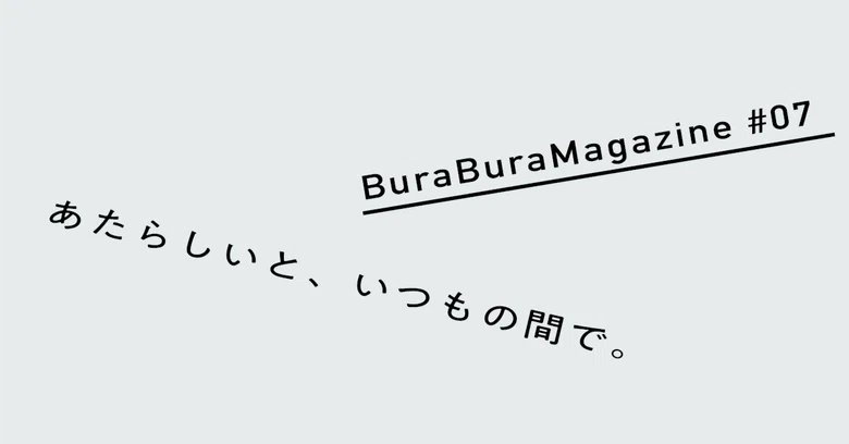 [Bura-Bura Magazine #07] Between the new and the usual.｜ぶらぶら舎