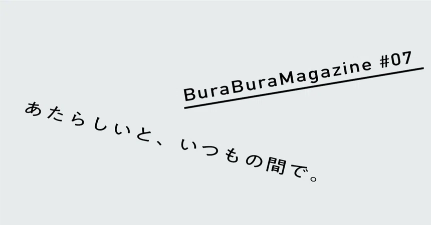 [Bura-Bura Magazine #07] Between the new and the usual.｜ぶらぶら舎